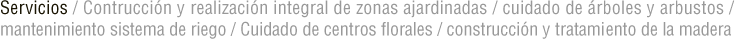 Servicios / Contruccin y realizacin integral de zonas ajardinadas / cuidado
de rboles y arbustos / mantenimiento sistema de riego / Cuidado de centros
florales / construccin y trataminento de la madera (decoracin exterior)